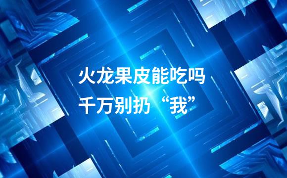 火龙果皮能吃吗 千万别扔“我”